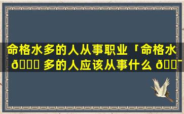 命格水多的人从事职业「命格水 🐘 多的人应该从事什么 🐯 行业」